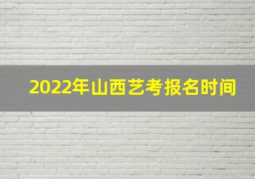 2022年山西艺考报名时间