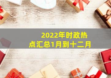 2022年时政热点汇总1月到十二月