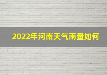 2022年河南天气雨量如何