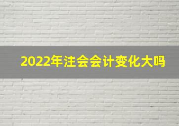 2022年注会会计变化大吗