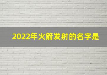 2022年火箭发射的名字是