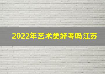 2022年艺术类好考吗江苏