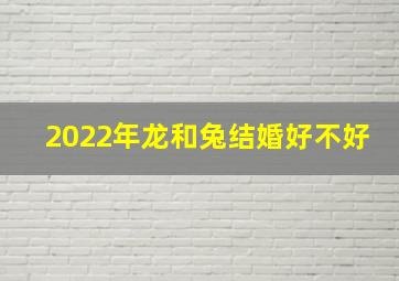 2022年龙和兔结婚好不好