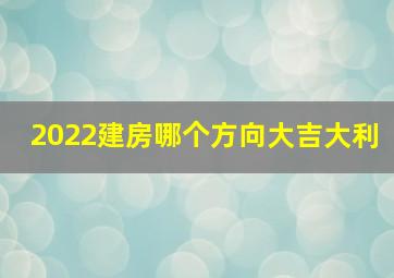 2022建房哪个方向大吉大利