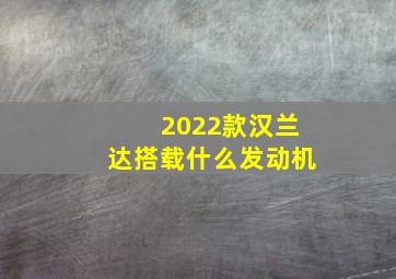 2022款汉兰达搭载什么发动机