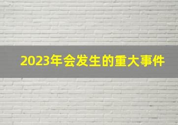 2023年会发生的重大事件