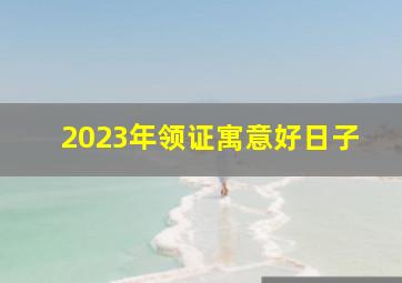 2023年领证寓意好日子