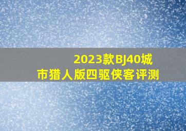 2023款BJ40城市猎人版四驱侠客评测