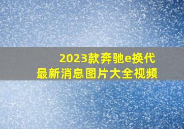 2023款奔驰e换代最新消息图片大全视频