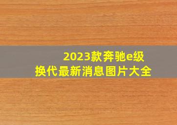 2023款奔驰e级换代最新消息图片大全