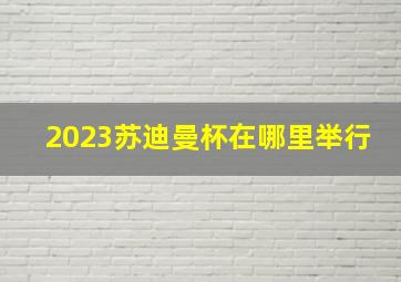 2023苏迪曼杯在哪里举行