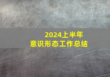 2024上半年意识形态工作总结