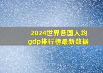 2024世界各国人均gdp排行榜最新数据