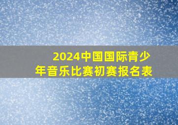 2024中国国际青少年音乐比赛初赛报名表