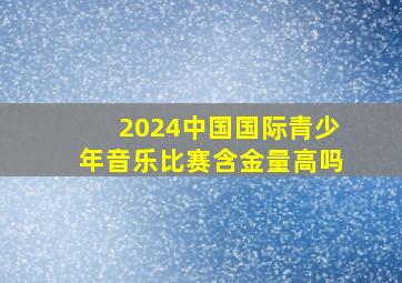 2024中国国际青少年音乐比赛含金量高吗