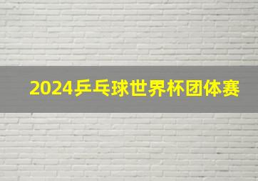 2024乒乓球世界杯团体赛