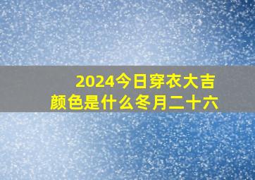 2024今日穿衣大吉颜色是什么冬月二十六