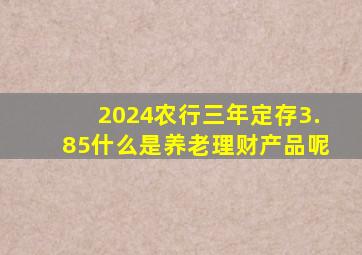 2024农行三年定存3.85什么是养老理财产品呢