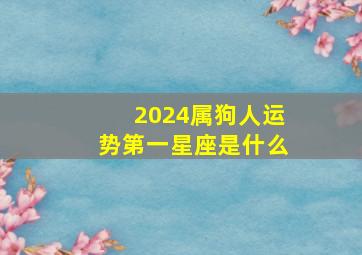 2024属狗人运势第一星座是什么