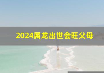 2024属龙出世会旺父母