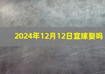 2024年12月12日宜嫁娶吗