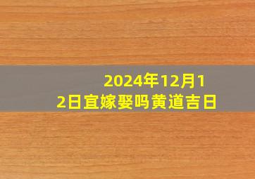 2024年12月12日宜嫁娶吗黄道吉日