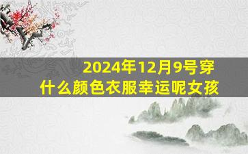 2024年12月9号穿什么颜色衣服幸运呢女孩