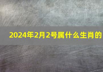 2024年2月2号属什么生肖的