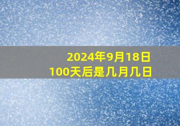 2024年9月18日100天后是几月几日