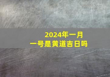 2024年一月一号是黄道吉日吗