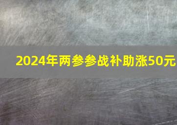 2024年两参参战补助涨50元