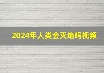 2024年人类会灭绝吗视频