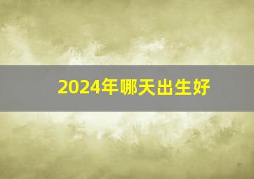 2024年哪天出生好