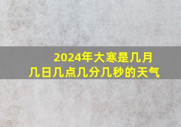 2024年大寒是几月几日几点几分几秒的天气