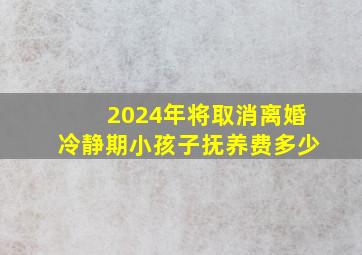 2024年将取消离婚冷静期小孩子抚养费多少