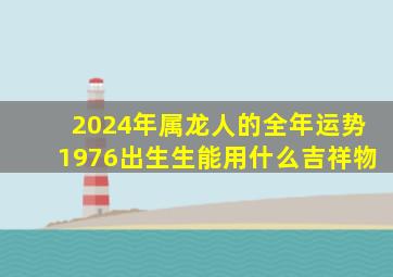 2024年属龙人的全年运势1976出生生能用什么吉祥物