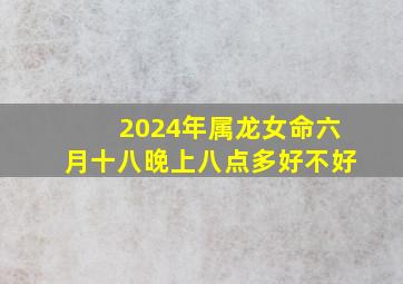 2024年属龙女命六月十八晚上八点多好不好