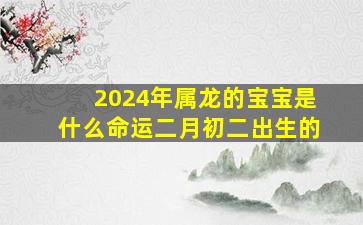 2024年属龙的宝宝是什么命运二月初二出生的