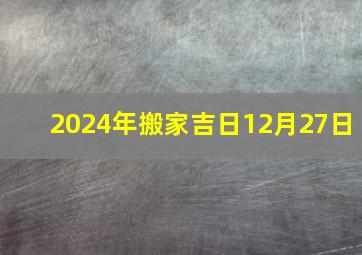 2024年搬家吉日12月27日