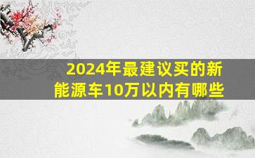 2024年最建议买的新能源车10万以内有哪些