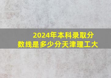 2024年本科录取分数线是多少分天津理工大