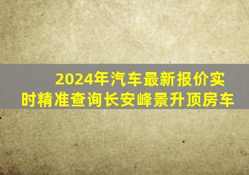 2024年汽车最新报价实时精准查询长安峰景升顶房车