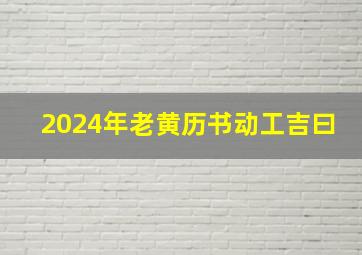 2024年老黄历书动工吉曰