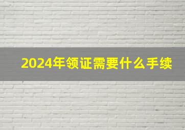 2024年领证需要什么手续