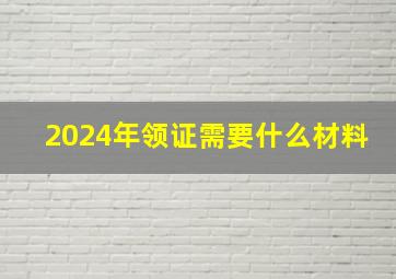 2024年领证需要什么材料