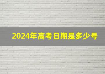 2024年高考日期是多少号