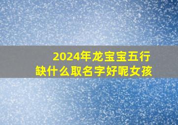 2024年龙宝宝五行缺什么取名字好呢女孩