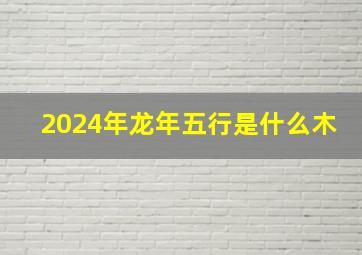 2024年龙年五行是什么木