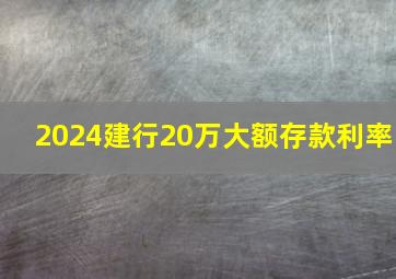 2024建行20万大额存款利率