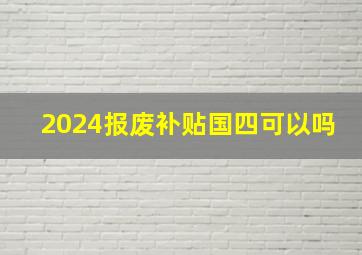 2024报废补贴国四可以吗